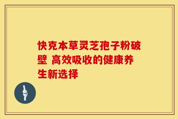 快克本草灵芝孢子粉破壁 高效吸收的健康养生新选择 快克本草灵芝孢子粉破壁 高效吸收的健康养生新选择