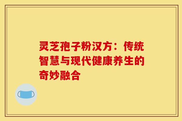 灵芝孢子粉汉方：传统智慧与现代健康养生的奇妙融合