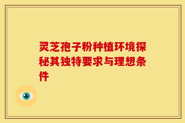 灵芝孢子粉种植环境探秘其独特要求与理想条件