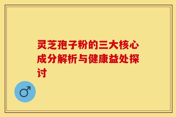 灵芝孢子粉的三大核心成分解析与健康益处探讨