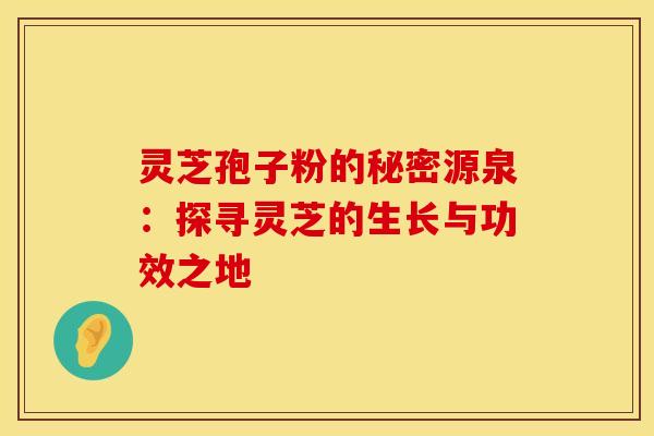 灵芝孢子粉的秘密源泉:探寻灵芝的生长与功效之地 灵芝孢子粉的秘密源泉:探寻灵芝的生长与功效之地