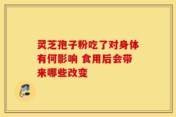 灵芝孢子粉吃了对身体有何影响 食用后会带来哪些改变