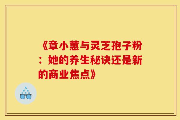 《章小蕙与灵芝孢子粉：她的养生秘诀还是新的商业焦点》