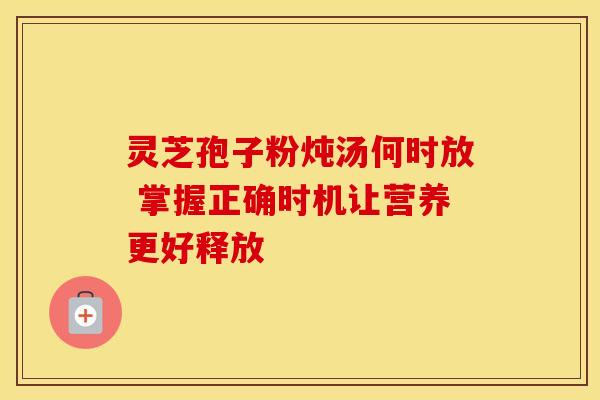 灵芝孢子粉炖汤何时放 掌握正确时机让营养更好释放