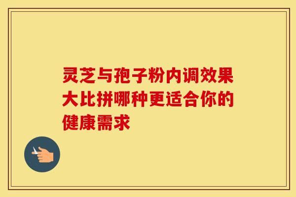灵芝与孢子粉内调效果大比拼哪种更适合你的健康需求