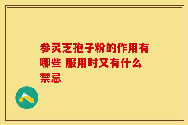 参灵芝孢子粉的作用有哪些 服用时又有什么禁忌
