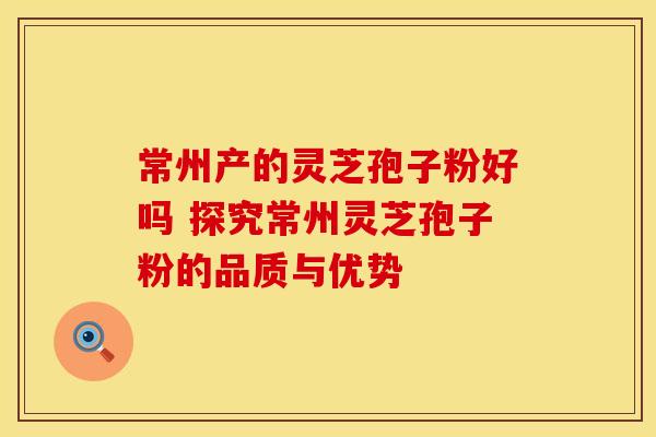 常州产的灵芝孢子粉好吗 探究常州灵芝孢子粉的品质与优势