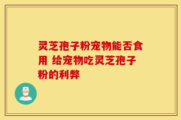 灵芝孢子粉宠物能否食用 给宠物吃灵芝孢子粉的利弊