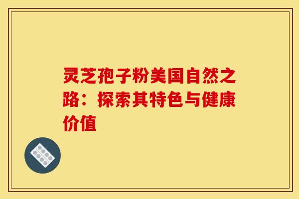 灵芝孢子粉美国自然之路：探索其特色与健康价值