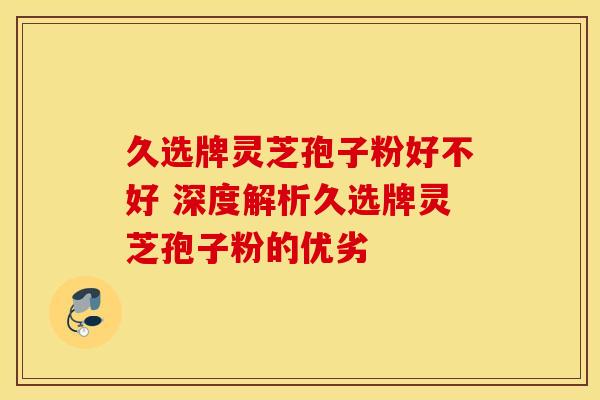 久选牌灵芝孢子粉好不好 深度解析久选牌灵芝孢子粉的优劣