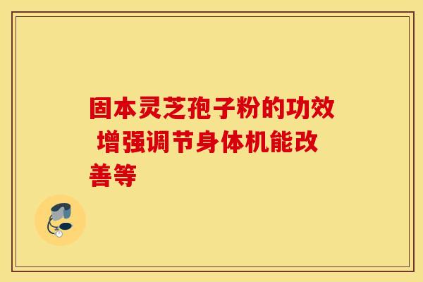 固本灵芝孢子粉的功效 增强调节身体机能改善等 固本灵芝孢子粉的功效 增强调节身体机能改善等