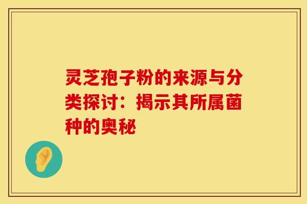 灵芝孢子粉的来源与分类探讨:揭示其所属菌种的奥秘 灵芝孢子粉的来源与分类探讨:揭示其所属菌种的奥秘