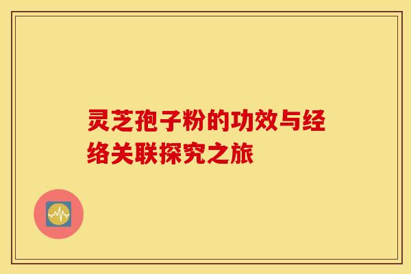 灵芝孢子粉的功效与经络关联探究之旅 灵芝孢子粉的功效与经络关联探究之旅