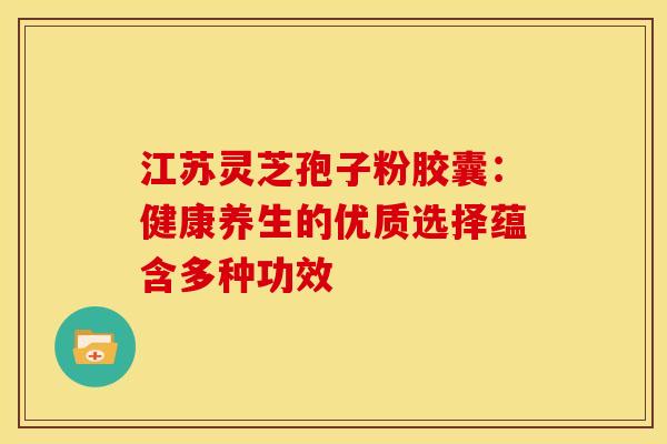 江苏灵芝孢子粉胶囊：健康养生的优质选择蕴含多种功效