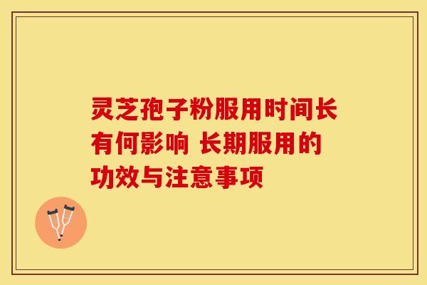 灵芝孢子粉服用时间长有何影响 长期服用的功效与注意事项
