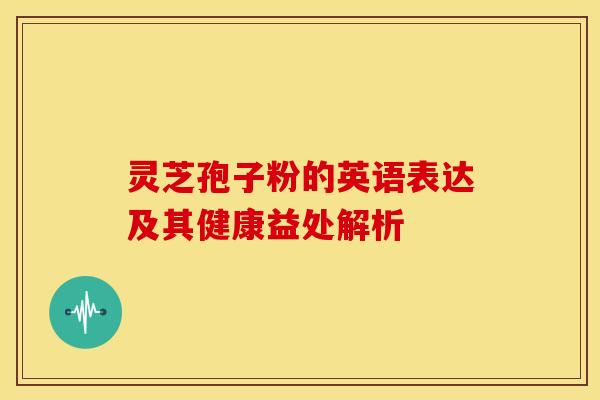 灵芝孢子粉的英语表达及其健康益处解析
