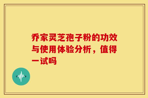 乔家灵芝孢子粉的功效与使用体验分析,值得一试吗 乔家灵芝孢子粉的功效与使用体验分析,值得一试吗