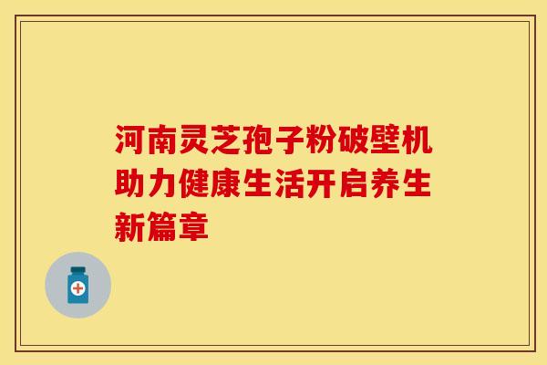 河南灵芝孢子粉破壁机助力健康生活开启养生新篇章
