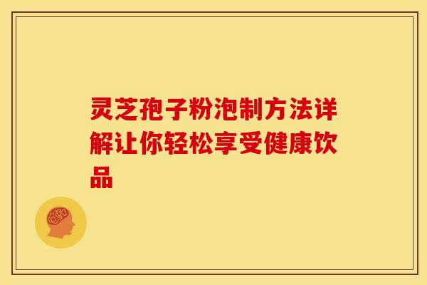 灵芝孢子粉泡制方法详解让你轻松享受健康饮品