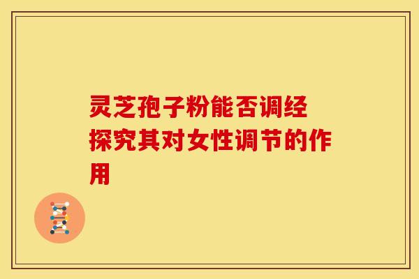 灵芝孢子粉能否调经 探究其对女性调节的作用 灵芝孢子粉能否调经 探究其对女性调节的作用