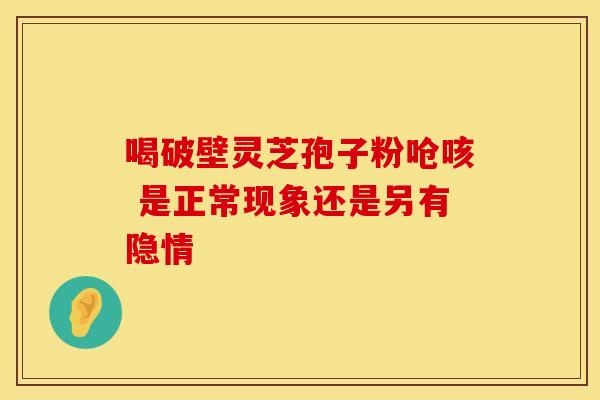 喝破壁灵芝孢子粉呛咳 是正常现象还是另有隐情 喝破壁灵芝孢子粉呛咳 是正常现象还是另有隐情