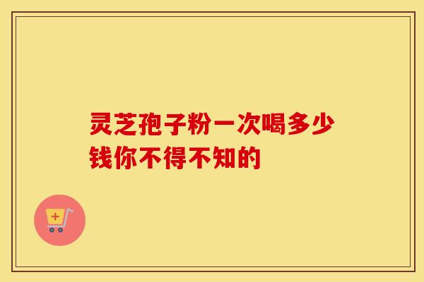 灵芝孢子粉一次喝多少钱你不得不知的