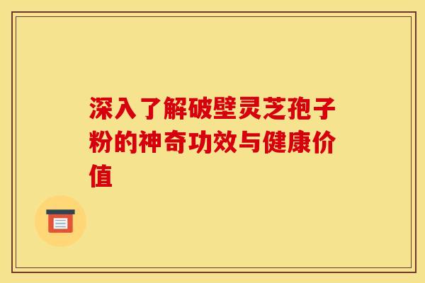 深入了解破壁灵芝孢子粉的神奇功效与健康价值