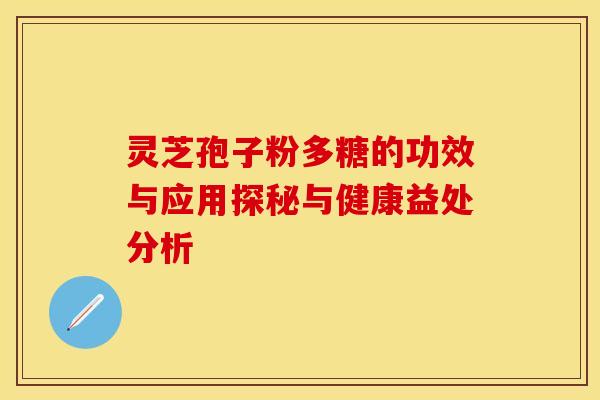 灵芝孢子粉多糖的功效与应用探秘与健康益处分析 灵芝孢子粉多糖的功效与应用探秘与健康益处分析