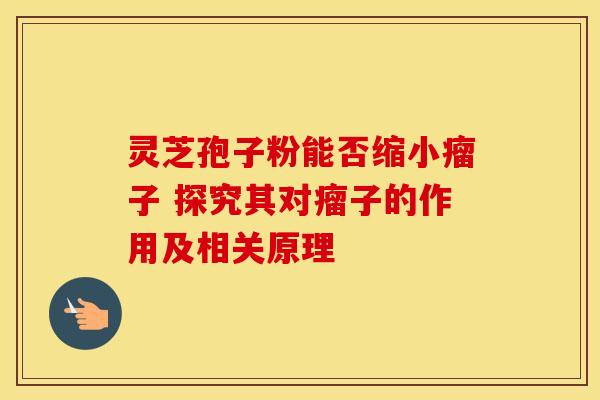 灵芝孢子粉能否缩小瘤子 探究其对瘤子的作用及相关原理 灵芝孢子粉能否缩小瘤子 探究其对瘤子的作用及相关原理