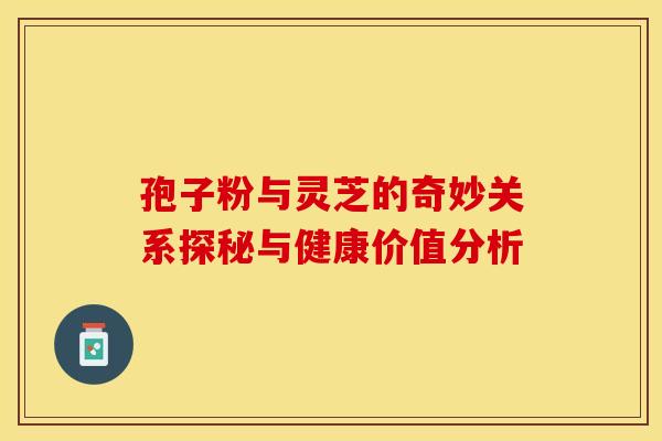 孢子粉与灵芝的奇妙关系探秘与健康价值分析