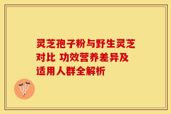 灵芝孢子粉与野生灵芝对比 功效营养差异及适用人群全解析 灵芝孢子粉与野生灵芝对比 功效营养差异及适用人群全解析