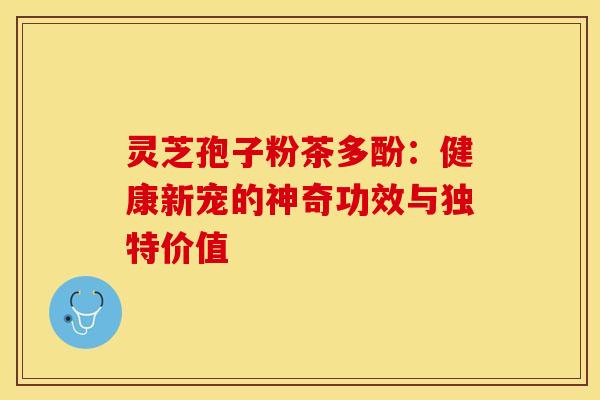 灵芝孢子粉茶多酚：健康新宠的神奇功效与独特价值