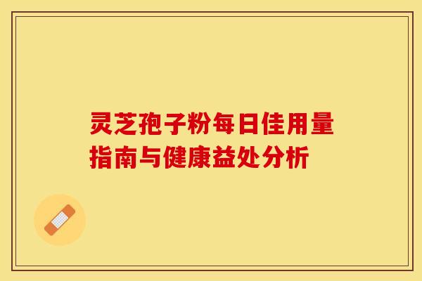灵芝孢子粉每日佳用量指南与健康益处分析