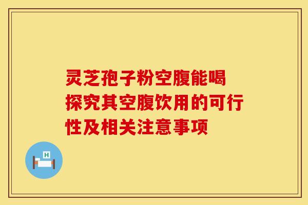 灵芝孢子粉空腹能喝 探究其空腹饮用的可行性及相关注意事项