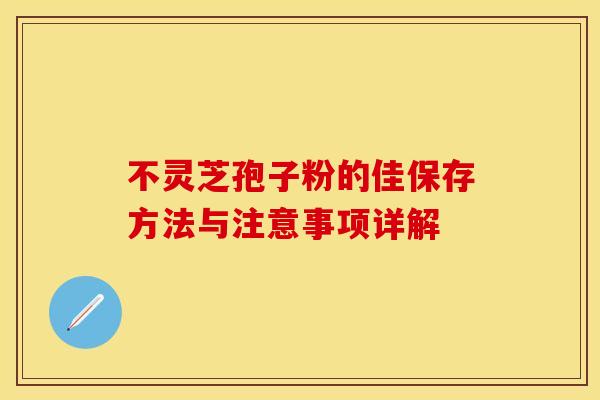 不灵芝孢子粉的佳保存方法与注意事项详解