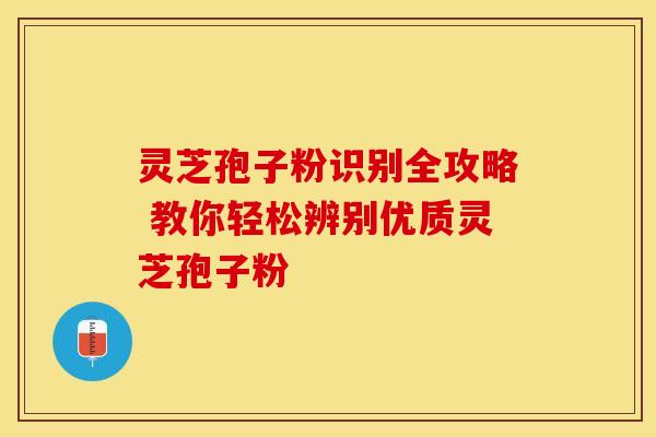 灵芝孢子粉识别全攻略 教你轻松辨别优质灵芝孢子粉