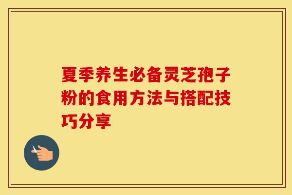 夏季养生必备灵芝孢子粉的食用方法与搭配技巧分享 夏季养生必备灵芝孢子粉的食用方法与搭配技巧分享