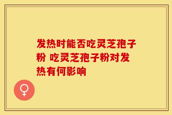 发热时能否吃灵芝孢子粉 吃灵芝孢子粉对发热有何影响 发热时能否吃灵芝孢子粉 吃灵芝孢子粉对发热有何影响