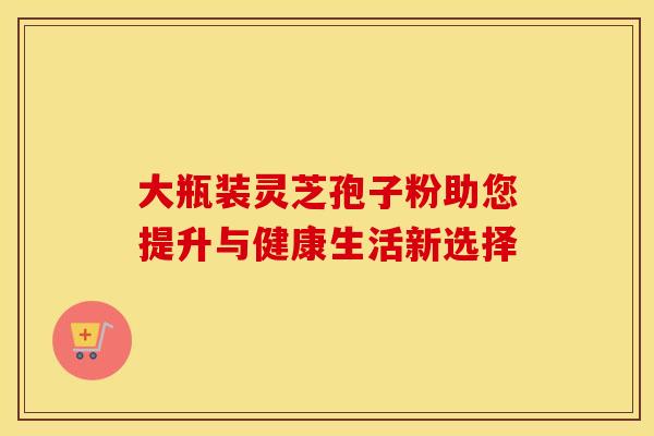 大瓶装灵芝孢子粉助您提升与健康生活新选择