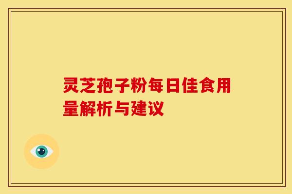 灵芝孢子粉每日佳食用量解析与建议