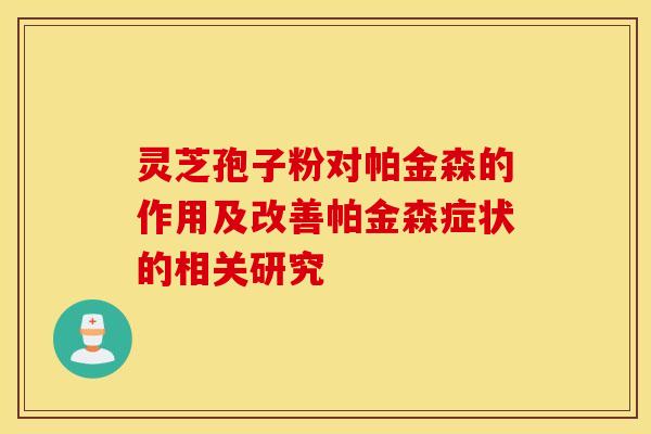 灵芝孢子粉对帕金森的作用及改善帕金森症状的相关研究