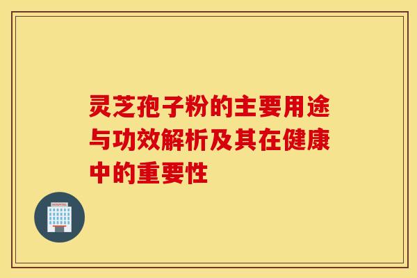 灵芝孢子粉的主要用途与功效解析及其在健康中的重要性