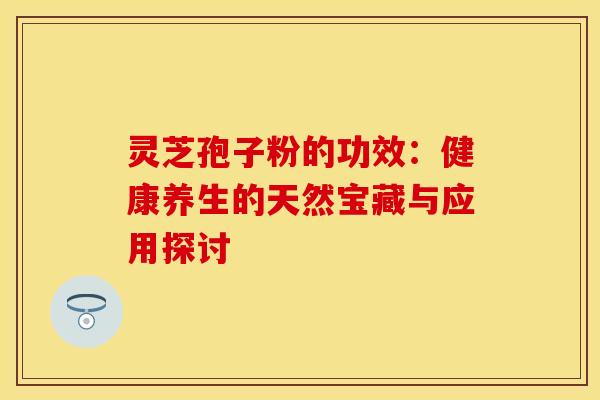 灵芝孢子粉的功效：健康养生的天然宝藏与应用探讨