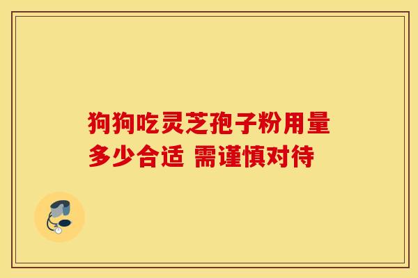 狗狗吃灵芝孢子粉用量多少合适 需谨慎对待