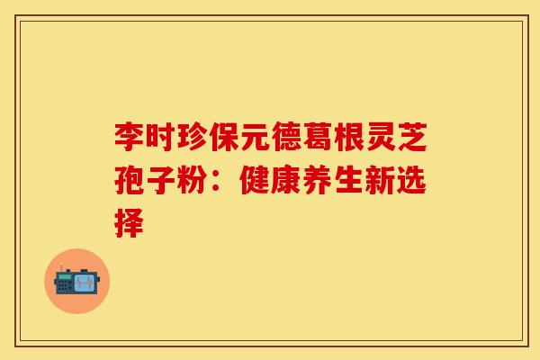 李时珍保元德葛根灵芝孢子粉：健康养生新选择
