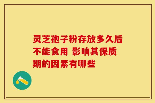 灵芝孢子粉存放多久后不能食用 影响其保质期的因素有哪些 灵芝孢子粉存放多久后不能食用 影响其保质期的因素有哪些