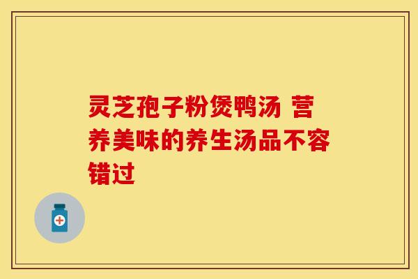 灵芝孢子粉煲鸭汤 营养美味的养生汤品不容错过 灵芝孢子粉煲鸭汤 营养美味的养生汤品不容错过