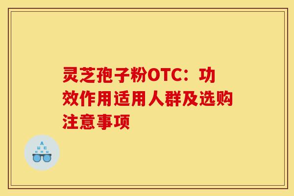灵芝孢子粉OTC：功效作用适用人群及选购注意事项