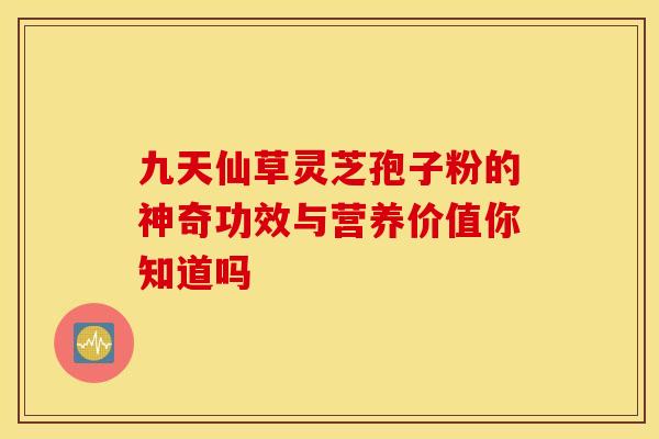 九天仙草灵芝孢子粉的神奇功效与营养价值你知道吗