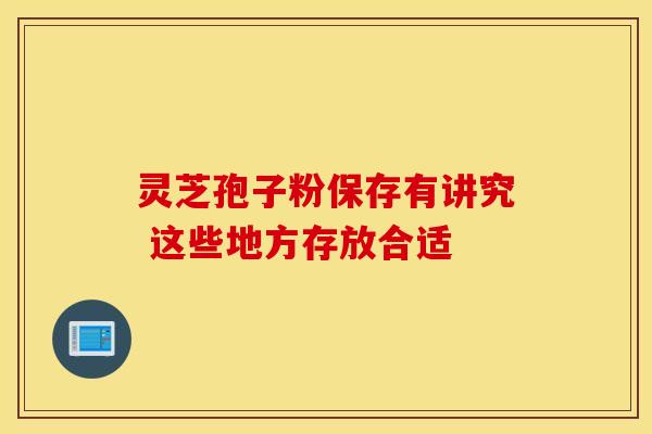 灵芝孢子粉保存有讲究 这些地方存放合适